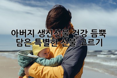 아버지 생신선물, 건강 듬뿍 담은 특별한 선물 고르기