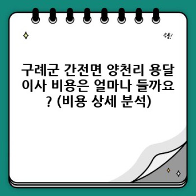 전라남도 구례군 간전면 양천리 원룸 이사, 용달이사 최적 비용 & 효율 분석 가이드