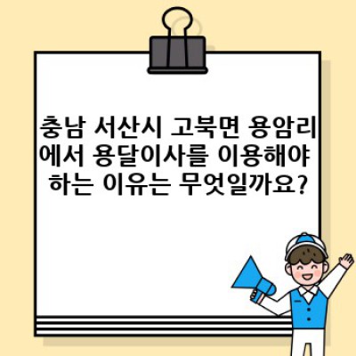 충청남도 서산시 고북면 용암리 용달이사 예약 완벽 가이드: 쉽고 빠르게 이사 준비하기