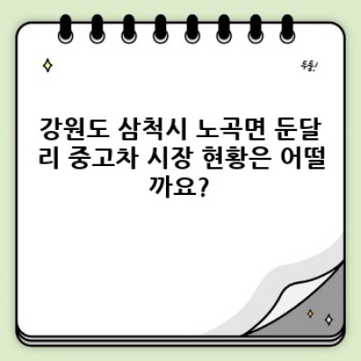 강원도 삼척시 노곡면 둔달리 중고차 구매 가이드: 키로수 제한, 필수 체크 포인트 완벽 정리