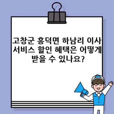 전북 고창군 흥덕면 하남리 이사서비스 할인 정보 완벽 가이드: 이삿짐센터 선택부터 비용 절감까지