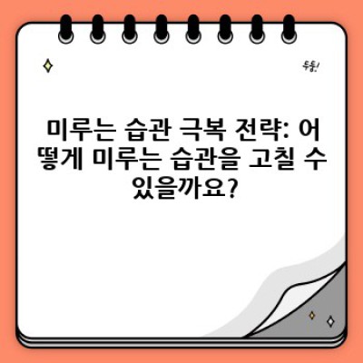 미루는 습관 완벽 분석: 원인, 극복 방법, 그리고 장단점 비교