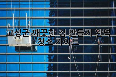 고성군 깨끗한 집 만들기: 완벽 청소 가이드 ✨
