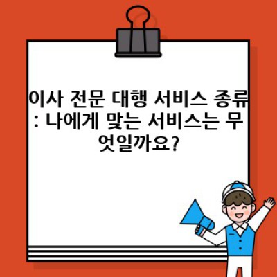 이사 전문 대행: 스트레스 없는 이사, 완벽하게 준비하는 방법