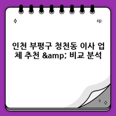인천 부평구 청천동 이사 업체 추천: 이사 서비스 완벽 가이드 & 최고의 선택