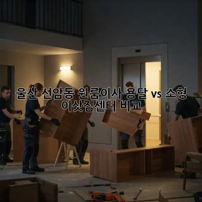 울산 선암동 원룸이사? 용달 vs 소형 이삿짐센터 비교!
